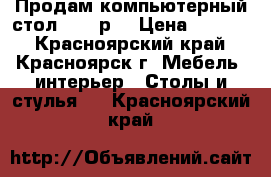 Продам компьютерный стол 2000 р. › Цена ­ 2 000 - Красноярский край, Красноярск г. Мебель, интерьер » Столы и стулья   . Красноярский край